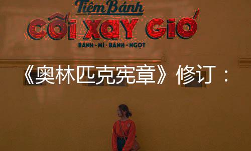 《奧林匹克憲章》修訂：奧運(yùn)會(huì)開幕式不再限定在體育場(chǎng)舉行