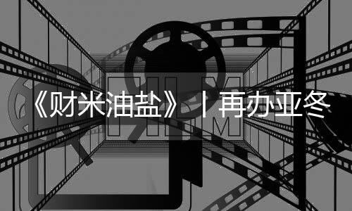 《財米油鹽》丨再辦亞冬會，“爾濱”都上了啥“硬菜”？