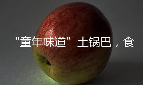 “童年味道”土鍋巴，食品原料和臭鞋墊一起烤