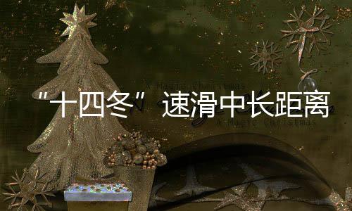 “十四冬”速滑中長(zhǎng)距離遙遙領(lǐng)先 遼寧借承辦“十五冬”發(fā)力冰雪運(yùn)動(dòng)