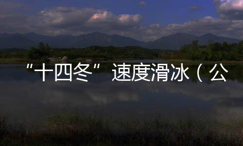 “十四冬”速度滑冰(公開組)進入最后一個比賽日 將產生8枚金牌