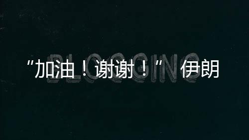 “加油！謝謝！” 伊朗乒乓球選手用中文感謝中國觀眾