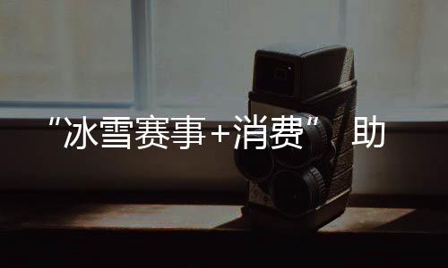 “冰雪賽事+消費(fèi)” 助力北京國際消費(fèi)中心城市建設(shè)