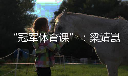 “冠軍體育課”：梁靖崑、陳熠用“小乒乓”傳遞“大理念”