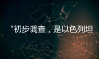 “初步調(diào)查，是以色列坦克炮擊聯(lián)黎部隊陣地”