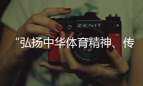 “弘揚中華體育精神、傳播體育文化是我們的榮譽”