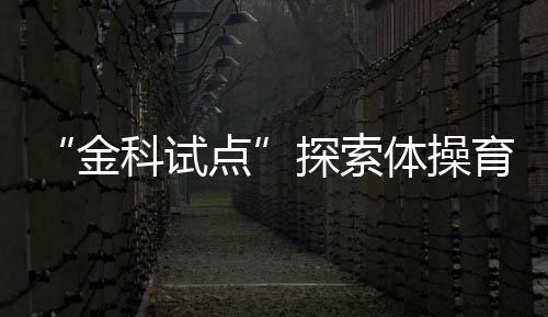 “金科試點”探索體操育人——走進鄭州市金水區(qū)藝術小學體操訓練基地