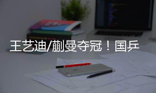 王藝迪/蒯曼奪冠！國(guó)乒包攬WTT美國(guó)大滿貫女雙冠亞軍
