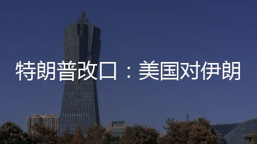 特朗普改口：美國(guó)對(duì)伊朗動(dòng)武，不需要盟友幫忙