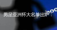 男足亞洲杯大名單出爐：武磊、韋世豪領(lǐng)銜 李可、艾克森落選