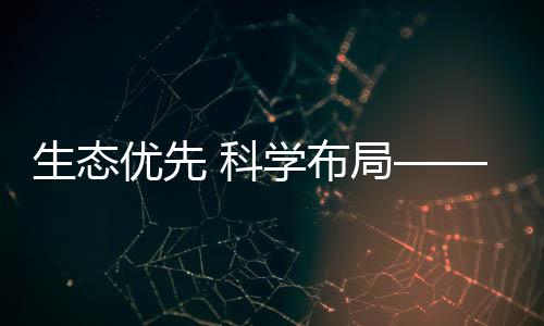 生態(tài)優(yōu)先 科學布局——構(gòu)筑冰雪經(jīng)濟高質(zhì)量發(fā)展新空間