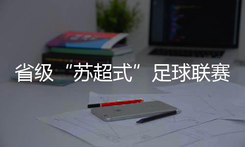 省級(jí)“蘇超式”足球聯(lián)賽持續(xù)擴(kuò)容，多地創(chuàng)下現(xiàn)場(chǎng)觀賽人數(shù)紀(jì)錄