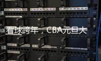 看球跨年，CBA元旦大戰(zhàn)背后的賽事經(jīng)濟火了