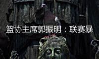 籃協(xié)主席郭振明：聯(lián)賽暴露的問題要從重從快、嚴肅處理