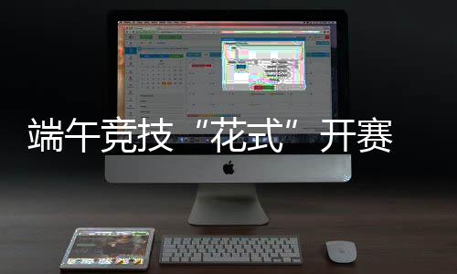 端午競(jìng)技“花式”開賽 浙滬12支隊(duì)伍上演“龍舟斗牛”