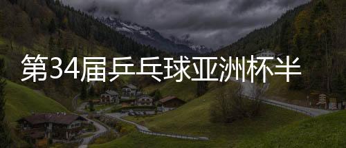 第34屆乒乓球亞洲杯半決賽：中國隊(duì)鎖定男女單金銀牌