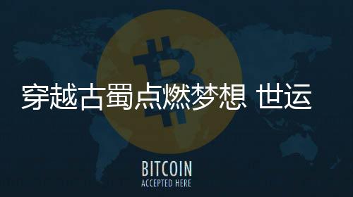 穿越古蜀點燃夢想 世運會史上首次火炬?zhèn)鬟f收官