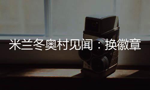 米蘭冬奧村見(jiàn)聞：換徽章、吃意面、“中國(guó)紅”點(diǎn)亮奧運(yùn)氛圍