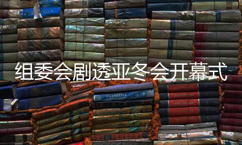 組委會(huì)劇透亞冬會(huì)開(kāi)幕式：點(diǎn)火儀式將極具創(chuàng)意和特色