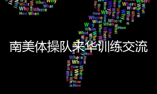 南美體操隊(duì)來華訓(xùn)練交流 中國體操協(xié)會助力世界體操項(xiàng)目發(fā)展