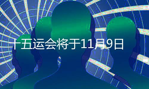 十五運會將于11月9日開幕 預(yù)計超2萬名運動員參加決賽