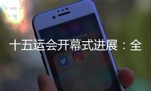 十五運(yùn)會開幕式進(jìn)展：全部節(jié)目已創(chuàng)作完成