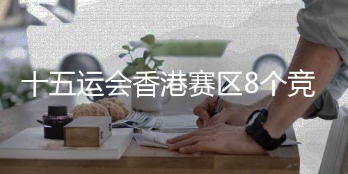 十五運會香港賽區(qū)8個競賽項目已完成測試賽