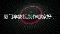 廈門學(xué)影視制作哪家好，廈門學(xué)影視制作培訓(xùn)多少錢