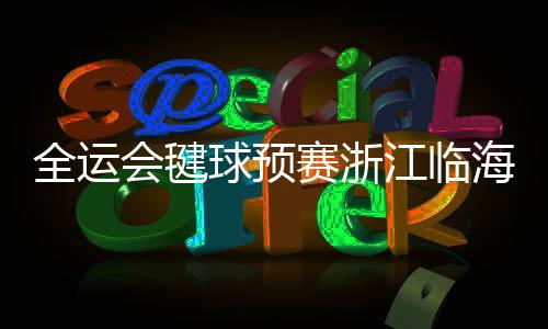 全運(yùn)會毽球預(yù)賽浙江臨海落幕 傳統(tǒng)民間體育活動展魅力