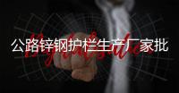 公路鋅鋼護(hù)欄生產(chǎn)廠家批發(fā)