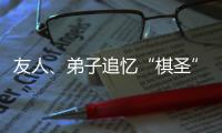 友人、弟子追憶“棋圣”聶衛(wèi)平：是棋藝導師，更是精神引路人