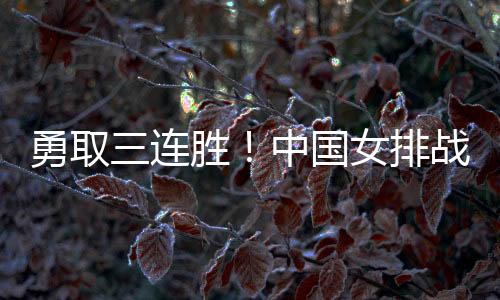 勇取三連勝！中國女排戰(zhàn)勝多米尼加女排奪得小組第一