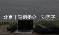 北京半馬組委會(huì)：對(duì)男子組比賽結(jié)果問題已成立專項(xiàng)調(diào)查組