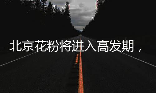 北京花粉將進(jìn)入高發(fā)期，專家教你四招防過敏