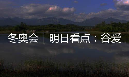 冬奧會(huì)|明日看點(diǎn):谷愛(ài)凌攜手隊(duì)友沖擊中國(guó)軍團(tuán)首金