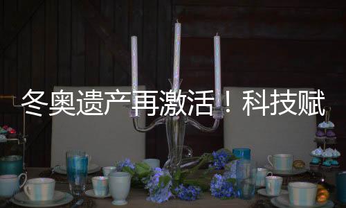 冬奧遺產(chǎn)再激活！科技賦能促“文商旅體”深度融合