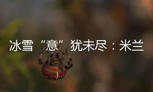 冰雪“意”猶未盡：米蘭冬奧會上中國軍團的“名場面”
