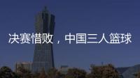 決賽惜敗，中國三人籃球男隊(duì)仍創(chuàng)亞洲杯最佳戰(zhàn)績
