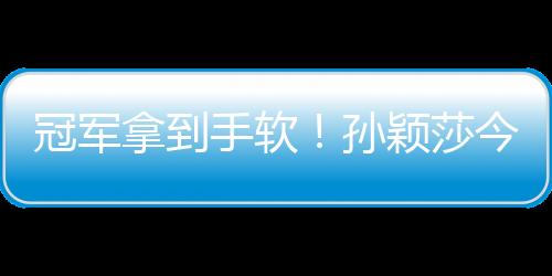 冠軍拿到手軟！孫穎莎今年收獲滿滿，明年目標(biāo)巴黎