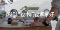 鳳鋁鋁包木門(mén)窗哪家好