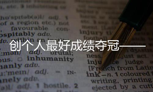 創(chuàng)個(gè)人最好成績奪冠——競走小將馬振霞期待圓夢巴黎