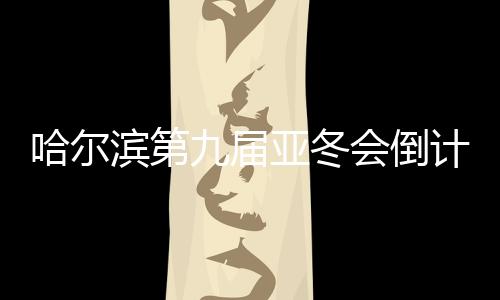 哈爾濱第九屆亞冬會倒計時100天誓師大會舉行