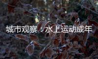 城市觀察：水上運動成年輕人假期戶外社交新寵