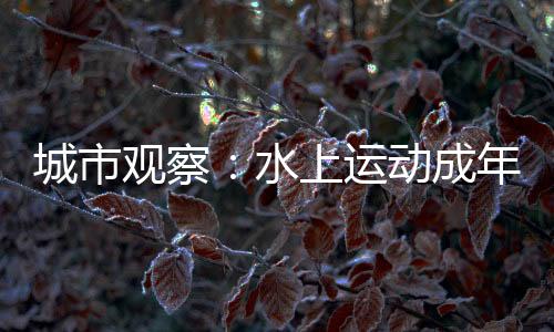 城市觀察：水上運動成年輕人假期戶外社交新寵
