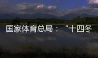 國家體育總局：“十四冬”展現(xiàn)中國冬季項(xiàng)目發(fā)展新面貌