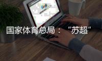 國(guó)家體育總局：“蘇超”帶動(dòng)江蘇全域多場(chǎng)景消費(fèi)380億元