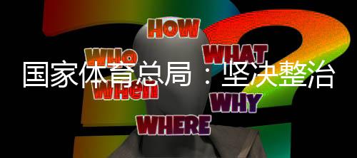 國家體育總局:堅(jiān)決整治體育領(lǐng)域“飯圈”亂象
