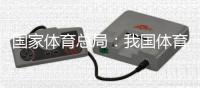 國家體育總局：我國體育產(chǎn)業(yè)總規(guī)模和增加值大幅躍升