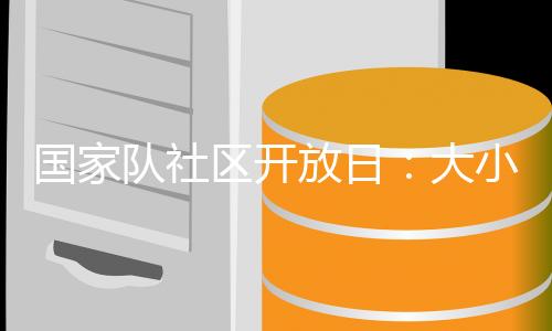 國(guó)家隊(duì)社區(qū)開放日：大小朋友歡聚奧體中心 體驗(yàn)趣味體育活動(dòng)