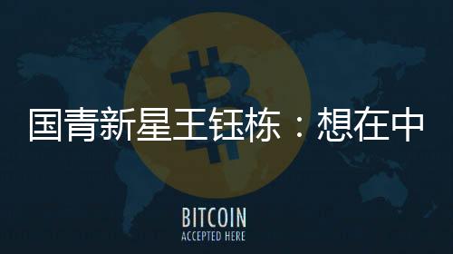 國(guó)青新星王鈺棟:想在中超踢出點(diǎn)成績(jī)后再出去留洋